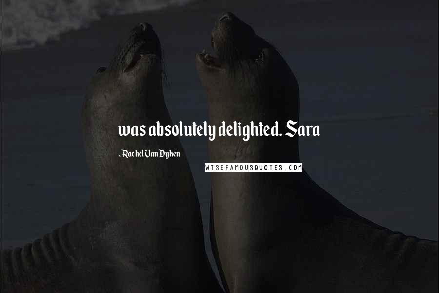 Rachel Van Dyken Quotes: was absolutely delighted. Sara