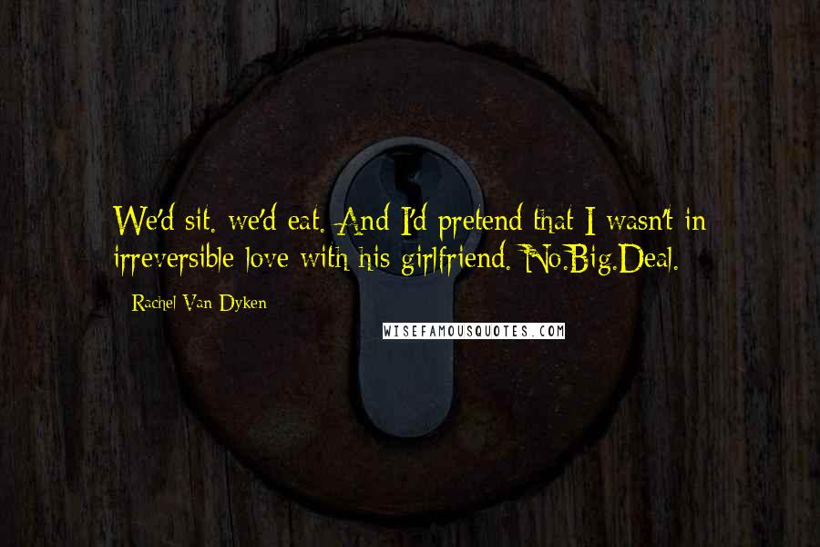 Rachel Van Dyken Quotes: We'd sit. we'd eat. And I'd pretend that I wasn't in irreversible love with his girlfriend. No.Big.Deal.