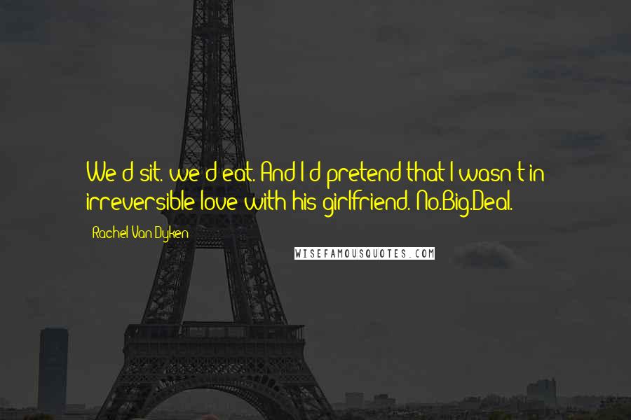 Rachel Van Dyken Quotes: We'd sit. we'd eat. And I'd pretend that I wasn't in irreversible love with his girlfriend. No.Big.Deal.