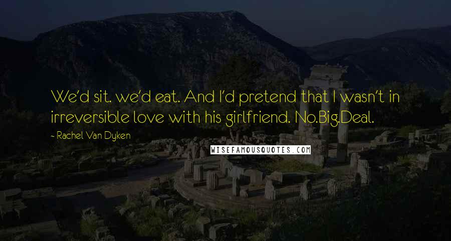 Rachel Van Dyken Quotes: We'd sit. we'd eat. And I'd pretend that I wasn't in irreversible love with his girlfriend. No.Big.Deal.