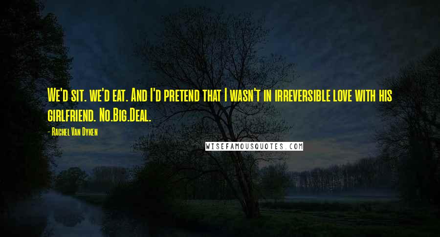 Rachel Van Dyken Quotes: We'd sit. we'd eat. And I'd pretend that I wasn't in irreversible love with his girlfriend. No.Big.Deal.