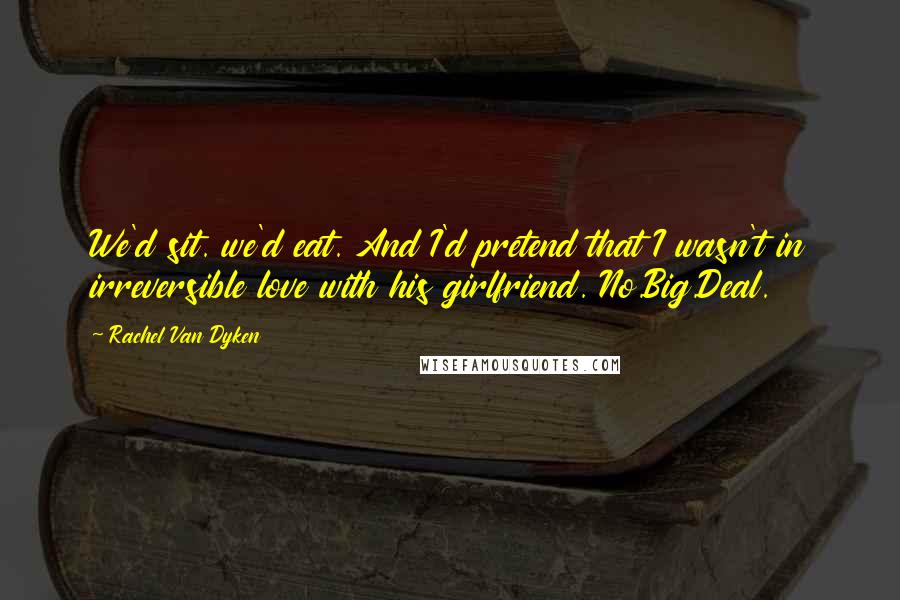 Rachel Van Dyken Quotes: We'd sit. we'd eat. And I'd pretend that I wasn't in irreversible love with his girlfriend. No.Big.Deal.