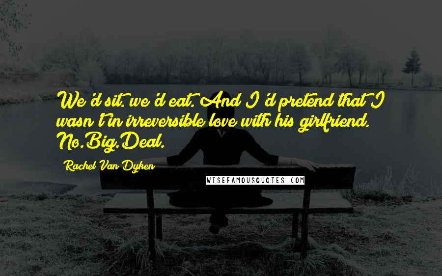 Rachel Van Dyken Quotes: We'd sit. we'd eat. And I'd pretend that I wasn't in irreversible love with his girlfriend. No.Big.Deal.