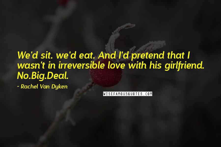 Rachel Van Dyken Quotes: We'd sit. we'd eat. And I'd pretend that I wasn't in irreversible love with his girlfriend. No.Big.Deal.