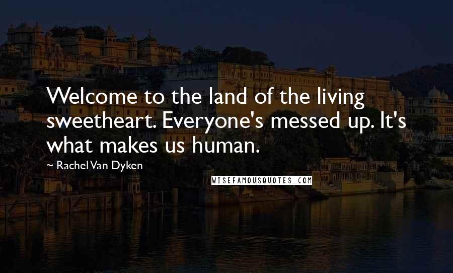 Rachel Van Dyken Quotes: Welcome to the land of the living sweetheart. Everyone's messed up. It's what makes us human.