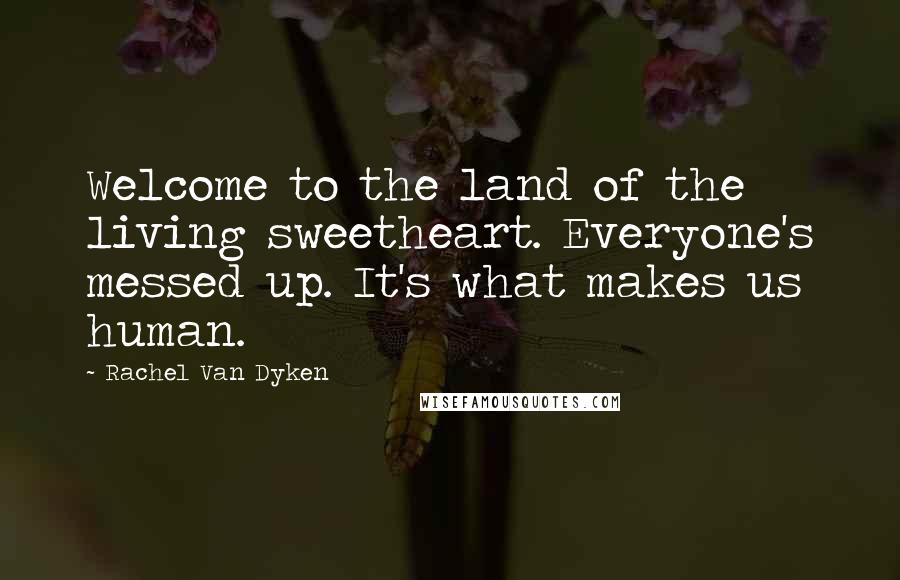Rachel Van Dyken Quotes: Welcome to the land of the living sweetheart. Everyone's messed up. It's what makes us human.