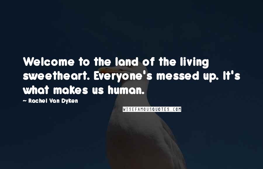 Rachel Van Dyken Quotes: Welcome to the land of the living sweetheart. Everyone's messed up. It's what makes us human.