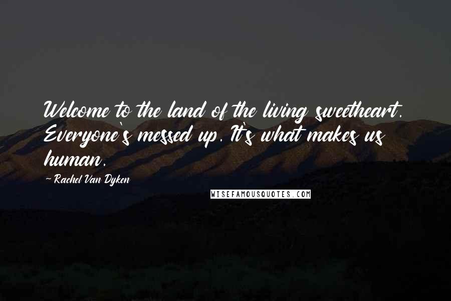 Rachel Van Dyken Quotes: Welcome to the land of the living sweetheart. Everyone's messed up. It's what makes us human.