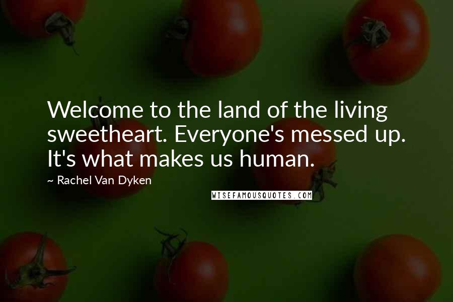Rachel Van Dyken Quotes: Welcome to the land of the living sweetheart. Everyone's messed up. It's what makes us human.