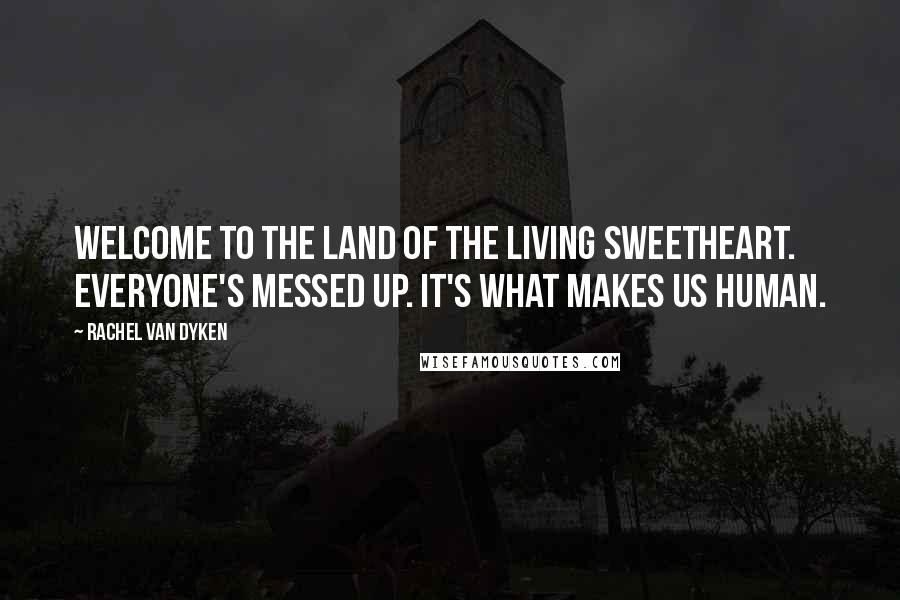 Rachel Van Dyken Quotes: Welcome to the land of the living sweetheart. Everyone's messed up. It's what makes us human.