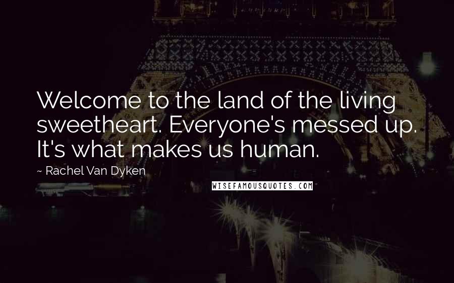 Rachel Van Dyken Quotes: Welcome to the land of the living sweetheart. Everyone's messed up. It's what makes us human.