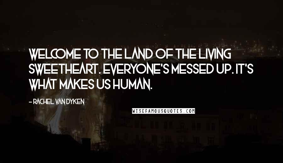 Rachel Van Dyken Quotes: Welcome to the land of the living sweetheart. Everyone's messed up. It's what makes us human.
