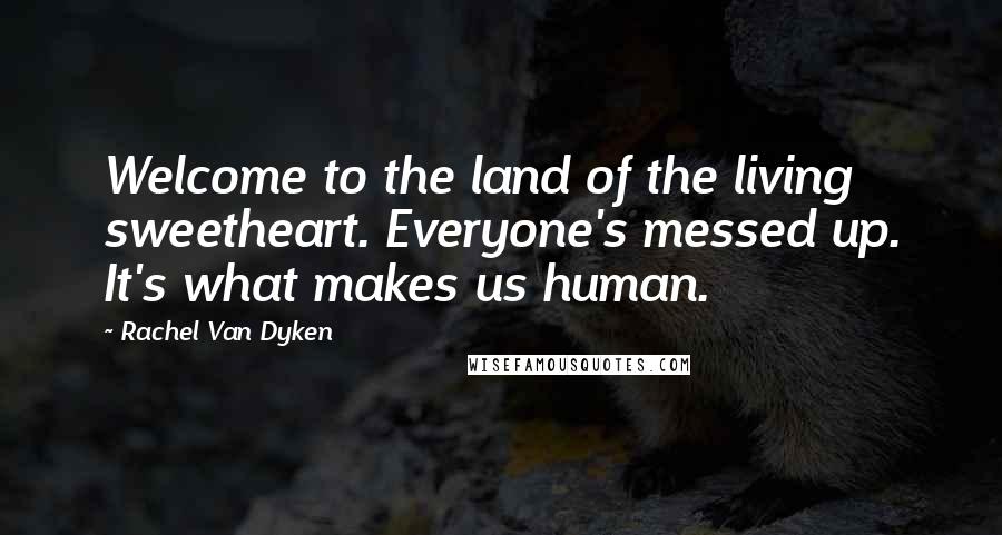 Rachel Van Dyken Quotes: Welcome to the land of the living sweetheart. Everyone's messed up. It's what makes us human.
