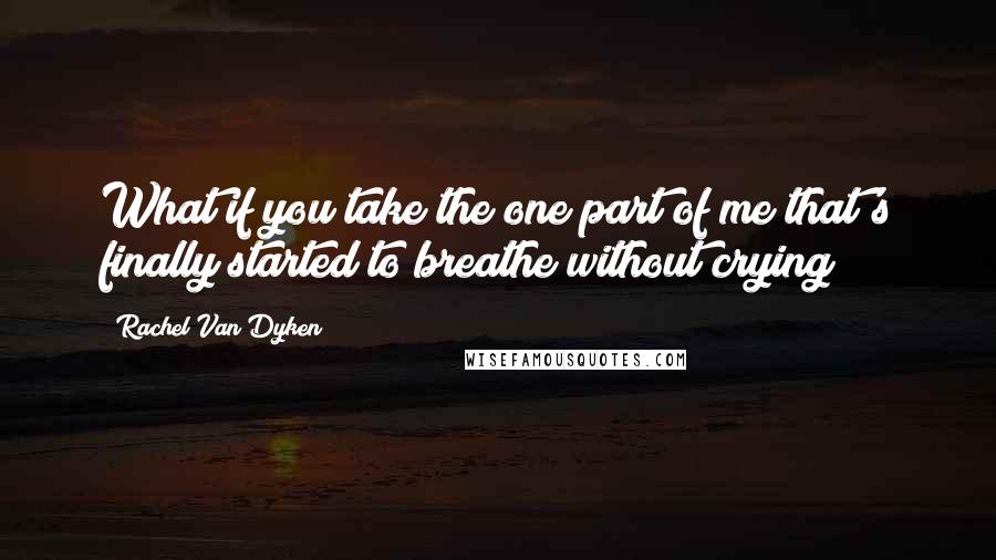 Rachel Van Dyken Quotes: What if you take the one part of me that's finally started to breathe without crying?