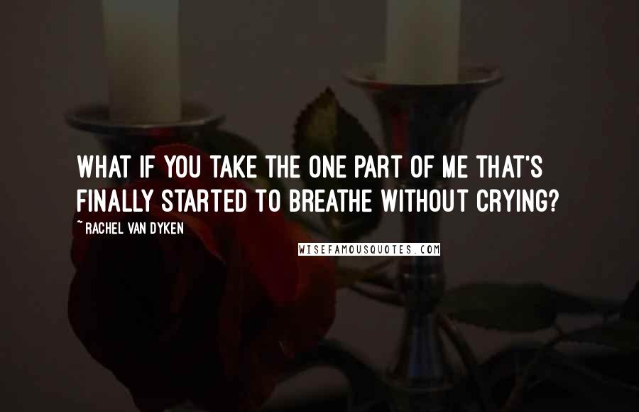 Rachel Van Dyken Quotes: What if you take the one part of me that's finally started to breathe without crying?