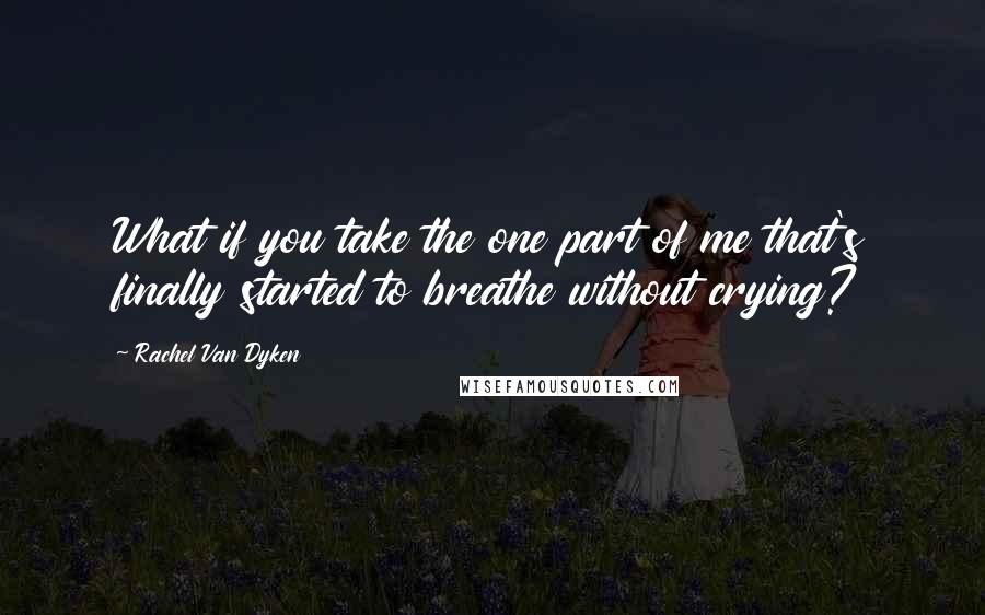 Rachel Van Dyken Quotes: What if you take the one part of me that's finally started to breathe without crying?