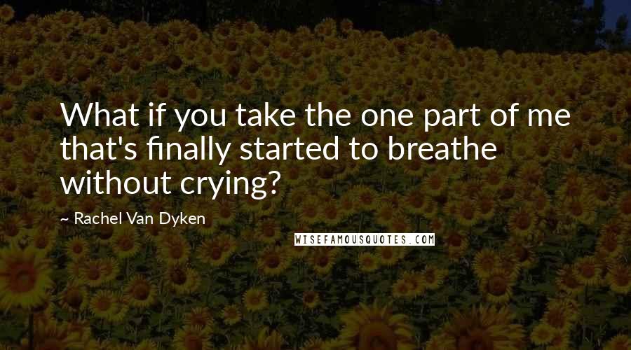 Rachel Van Dyken Quotes: What if you take the one part of me that's finally started to breathe without crying?