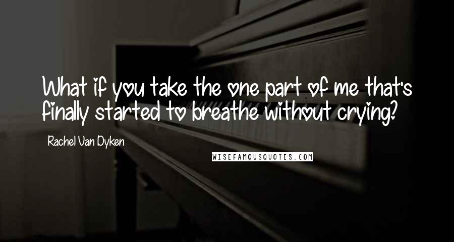 Rachel Van Dyken Quotes: What if you take the one part of me that's finally started to breathe without crying?