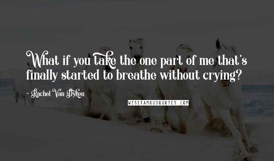 Rachel Van Dyken Quotes: What if you take the one part of me that's finally started to breathe without crying?