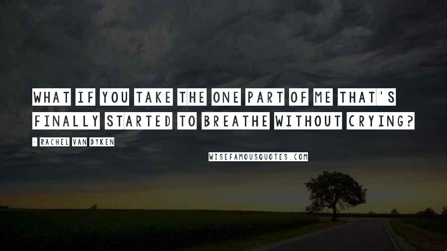 Rachel Van Dyken Quotes: What if you take the one part of me that's finally started to breathe without crying?