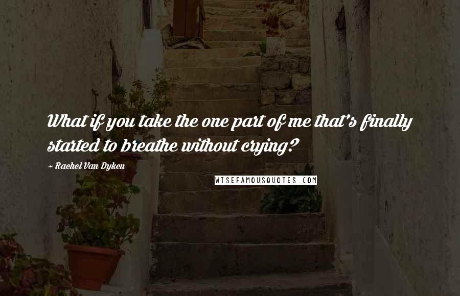 Rachel Van Dyken Quotes: What if you take the one part of me that's finally started to breathe without crying?