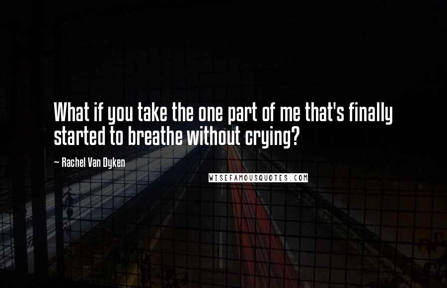 Rachel Van Dyken Quotes: What if you take the one part of me that's finally started to breathe without crying?