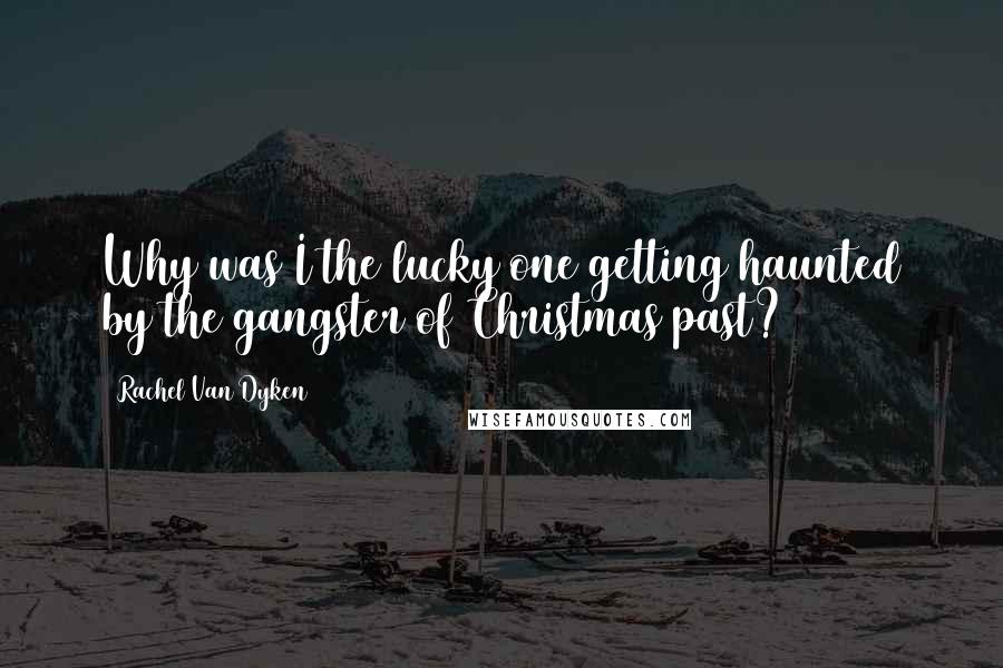 Rachel Van Dyken Quotes: Why was I the lucky one getting haunted by the gangster of Christmas past?