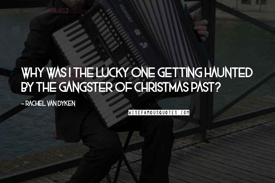 Rachel Van Dyken Quotes: Why was I the lucky one getting haunted by the gangster of Christmas past?