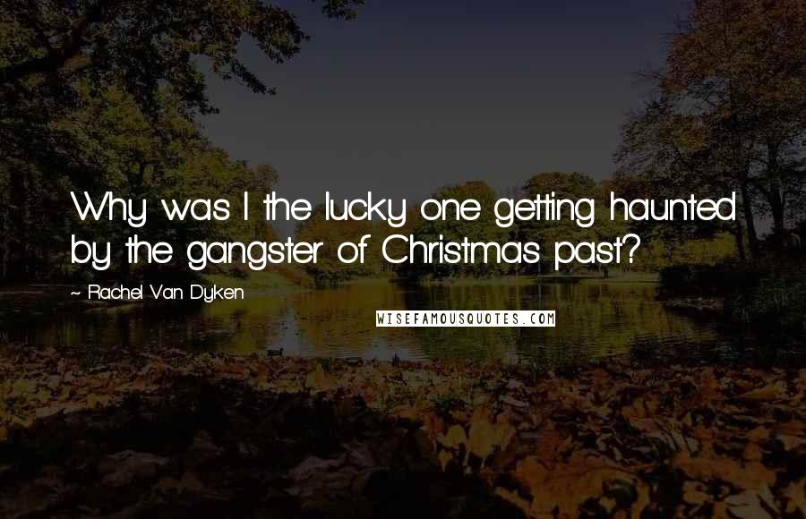 Rachel Van Dyken Quotes: Why was I the lucky one getting haunted by the gangster of Christmas past?