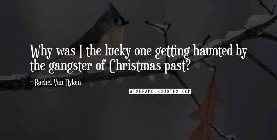 Rachel Van Dyken Quotes: Why was I the lucky one getting haunted by the gangster of Christmas past?