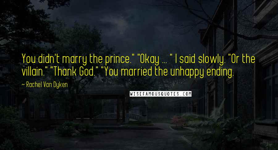 Rachel Van Dyken Quotes: You didn't marry the prince." "Okay ... " I said slowly. "Or the villain." "Thank God." "You married the unhappy ending.
