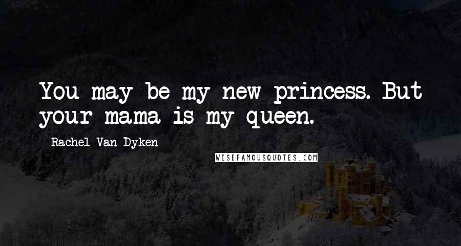 Rachel Van Dyken Quotes: You may be my new princess. But your mama is my queen.