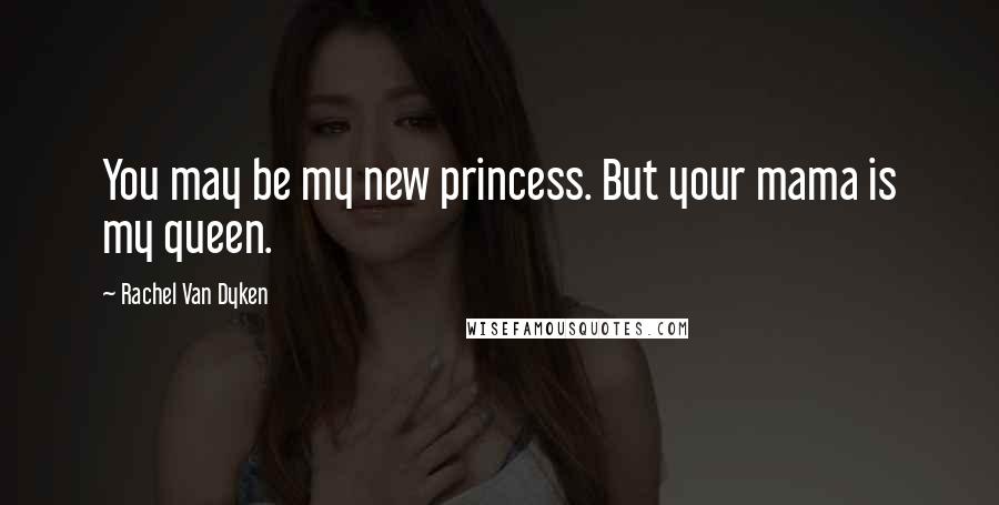 Rachel Van Dyken Quotes: You may be my new princess. But your mama is my queen.