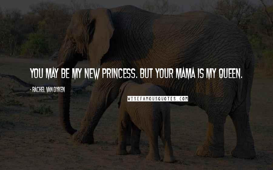 Rachel Van Dyken Quotes: You may be my new princess. But your mama is my queen.