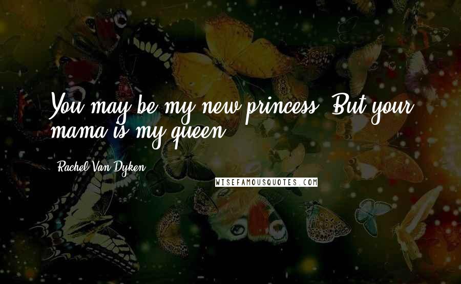 Rachel Van Dyken Quotes: You may be my new princess. But your mama is my queen.