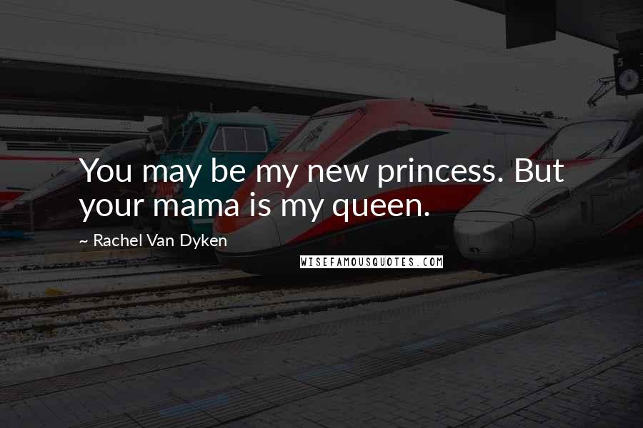 Rachel Van Dyken Quotes: You may be my new princess. But your mama is my queen.