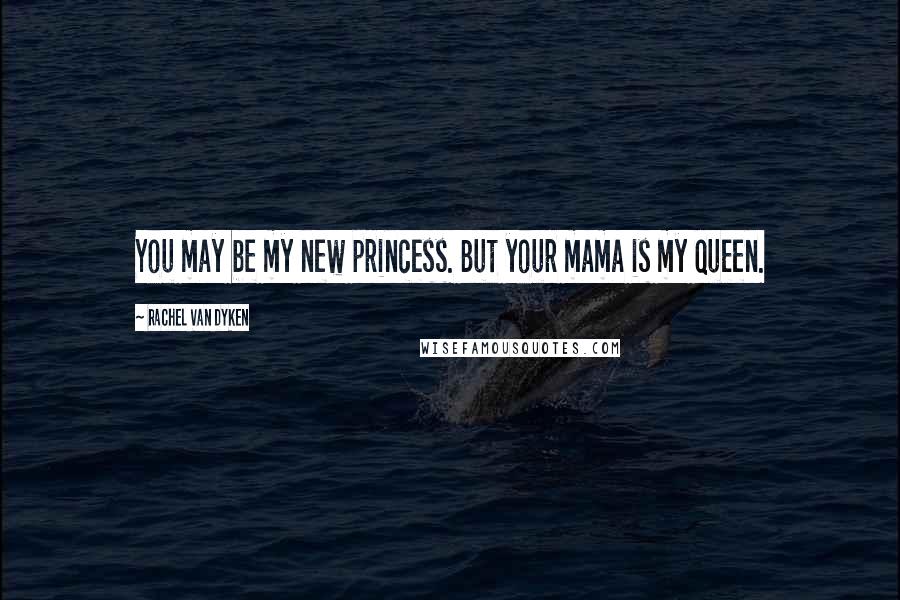 Rachel Van Dyken Quotes: You may be my new princess. But your mama is my queen.