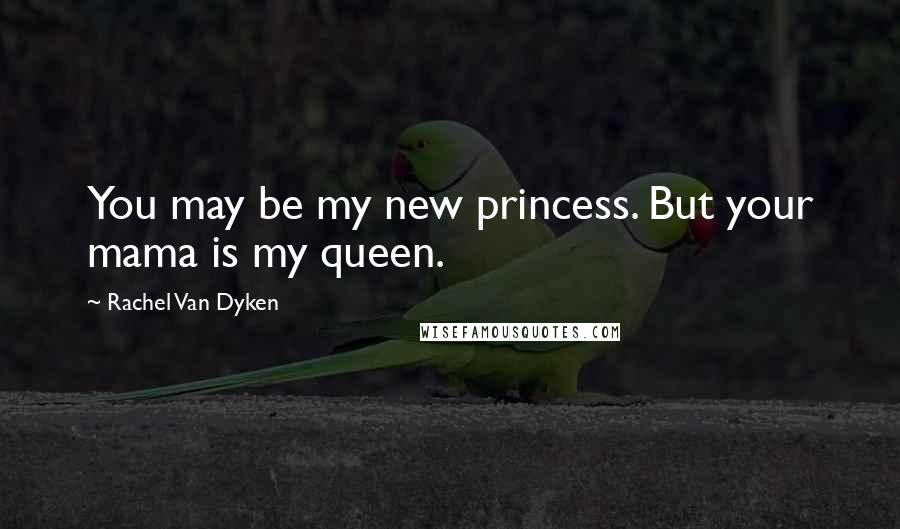 Rachel Van Dyken Quotes: You may be my new princess. But your mama is my queen.