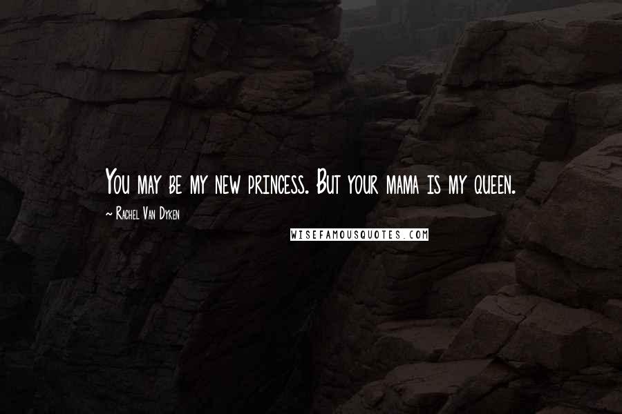 Rachel Van Dyken Quotes: You may be my new princess. But your mama is my queen.