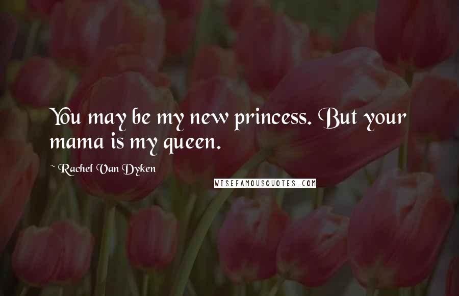 Rachel Van Dyken Quotes: You may be my new princess. But your mama is my queen.