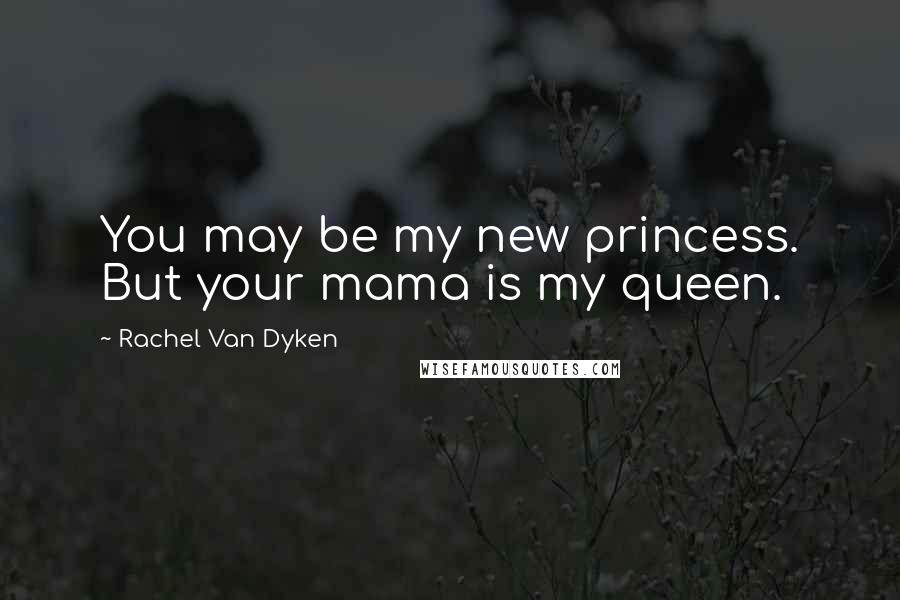 Rachel Van Dyken Quotes: You may be my new princess. But your mama is my queen.