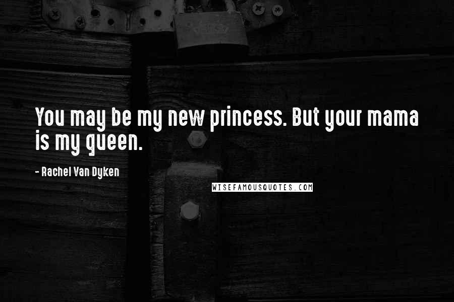 Rachel Van Dyken Quotes: You may be my new princess. But your mama is my queen.