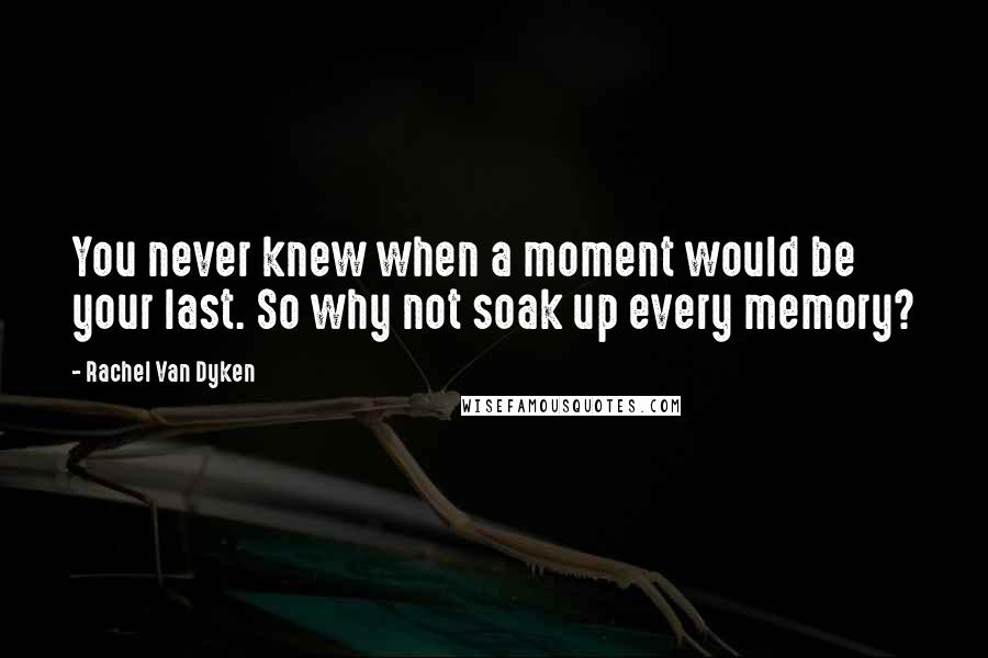 Rachel Van Dyken Quotes: You never knew when a moment would be your last. So why not soak up every memory?