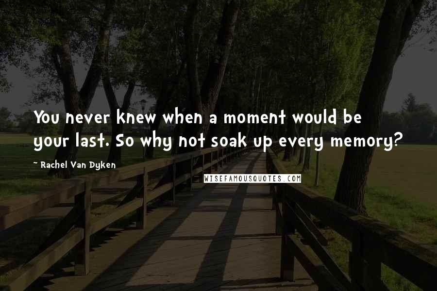 Rachel Van Dyken Quotes: You never knew when a moment would be your last. So why not soak up every memory?