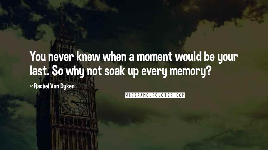 Rachel Van Dyken Quotes: You never knew when a moment would be your last. So why not soak up every memory?