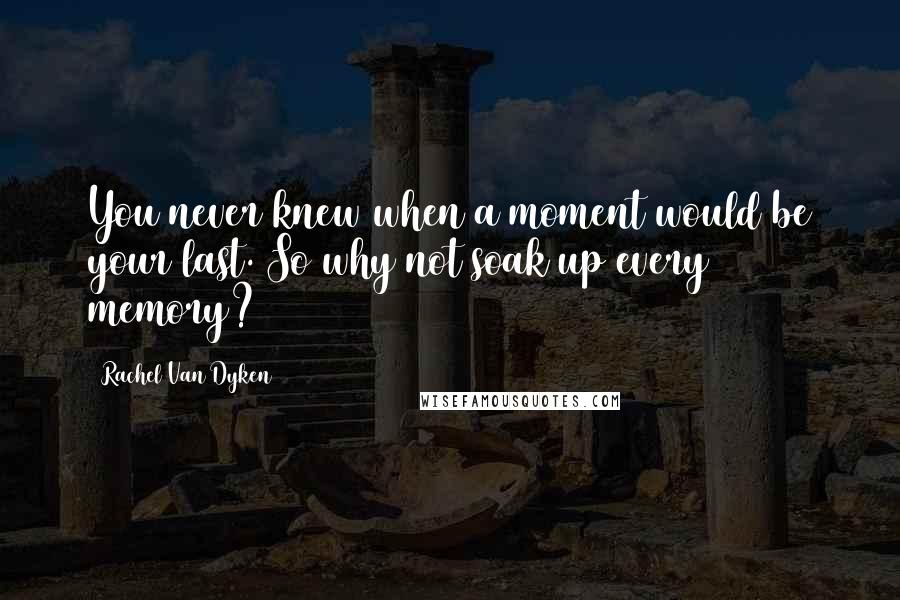 Rachel Van Dyken Quotes: You never knew when a moment would be your last. So why not soak up every memory?