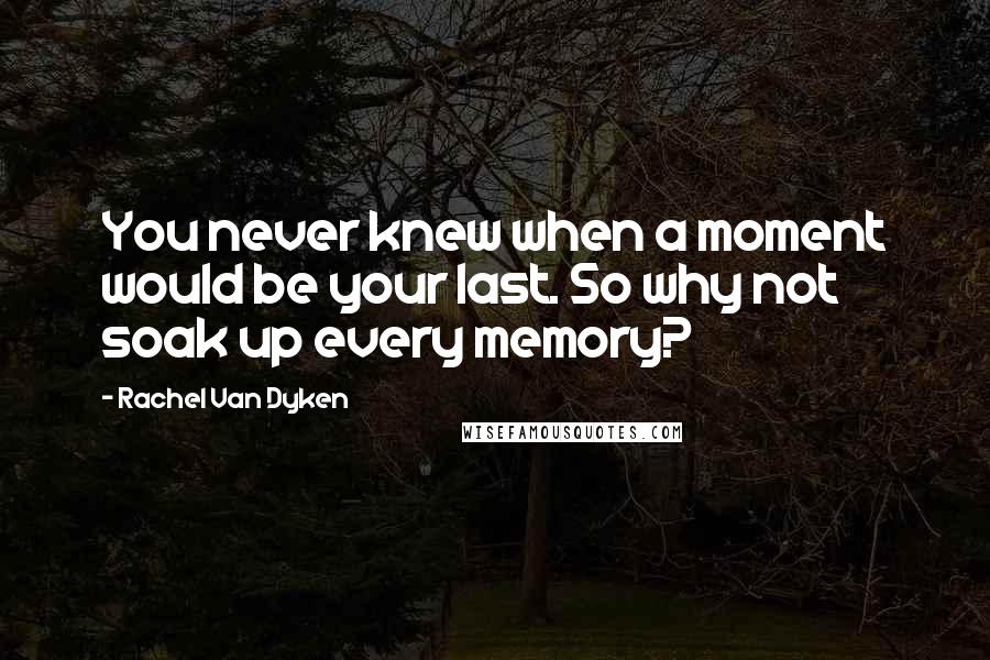 Rachel Van Dyken Quotes: You never knew when a moment would be your last. So why not soak up every memory?