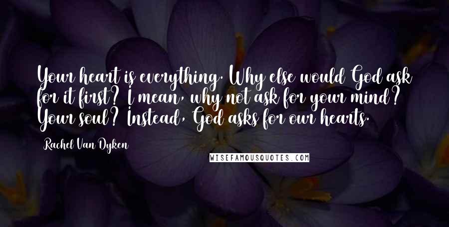 Rachel Van Dyken Quotes: Your heart is everything. Why else would God ask for it first? I mean, why not ask for your mind? Your soul? Instead, God asks for our hearts.