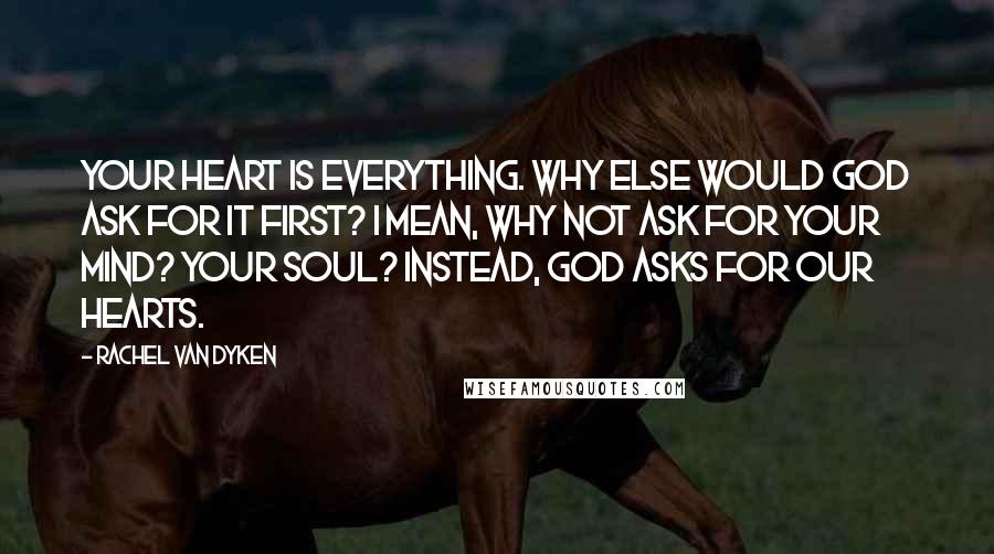 Rachel Van Dyken Quotes: Your heart is everything. Why else would God ask for it first? I mean, why not ask for your mind? Your soul? Instead, God asks for our hearts.