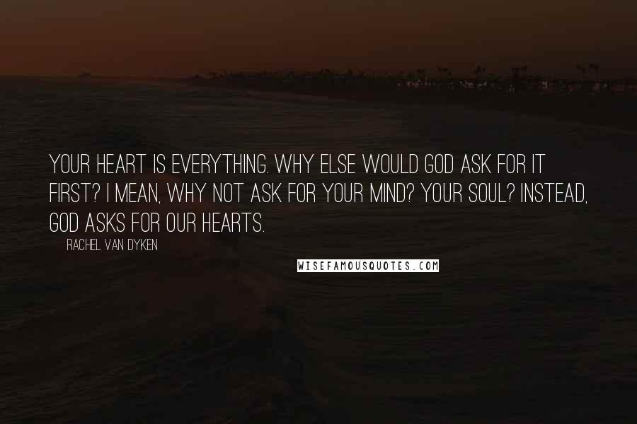 Rachel Van Dyken Quotes: Your heart is everything. Why else would God ask for it first? I mean, why not ask for your mind? Your soul? Instead, God asks for our hearts.